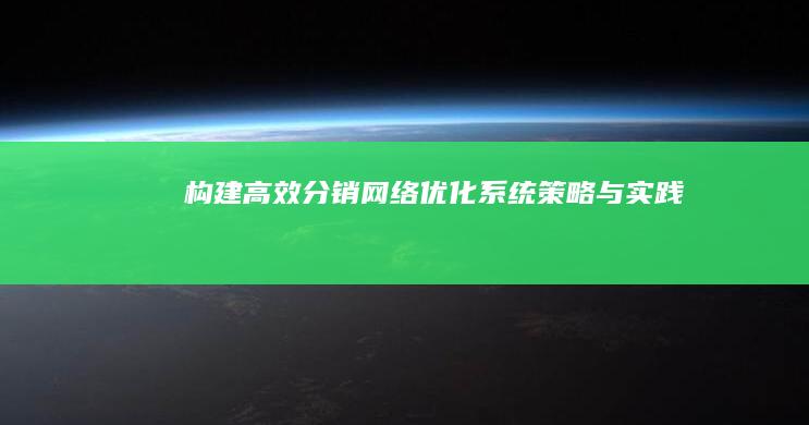 构建高效分销网络：优化系统策略与实践